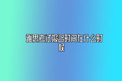 ​雅思考试报名时间在什么时候