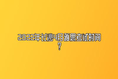 2022年长沙4月雅思考试时间？