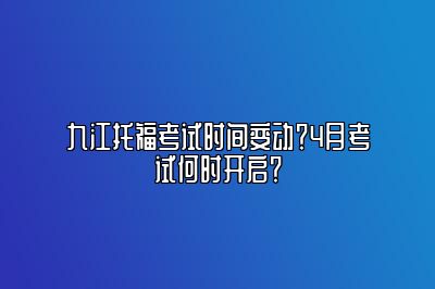 九江托福考试时间变动？4月考试何时开启？