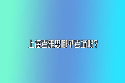 上海考雅思哪个考场好？