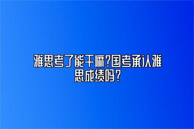 雅思考了能干嘛？国考承认雅思成绩吗？