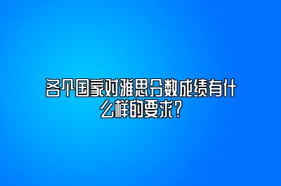 各个国家对雅思分数成绩有什么样的要求？