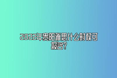 2022年贵阳雅思什么时候可报名？