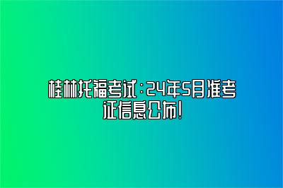 桂林托福考试：24年5月准考证信息公布！