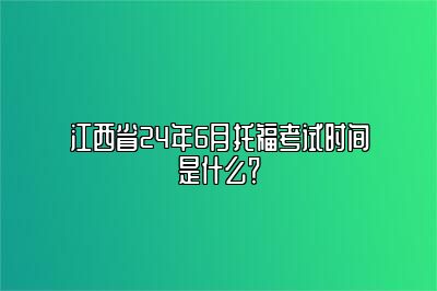 江西省24年6月托福考试时间是什么？