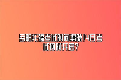 岳阳托福考试时间揭晓！4月考试何时开启？