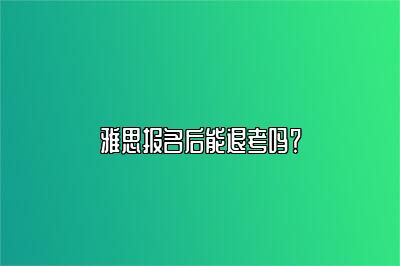 雅思报名后能退考吗？