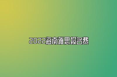 2022海南雅思报名费