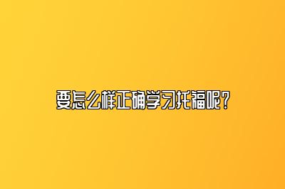 要怎么样正确学习托福呢？