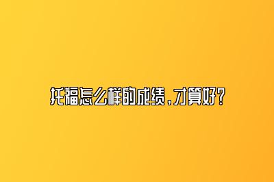 托福怎么样的成绩，才算好？