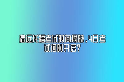 清远托福考试时间揭晓，4月考试何时开启？