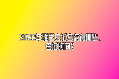 2022年雅思考试考点有哪些，考试时间？