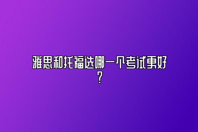 雅思和托福选哪一个考试更好？