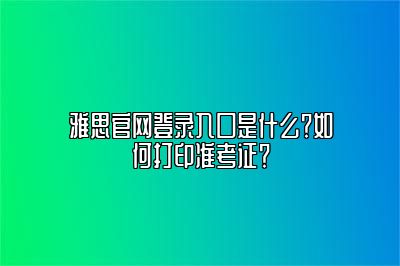 雅思官网登录入口是什么？如何打印准考证？