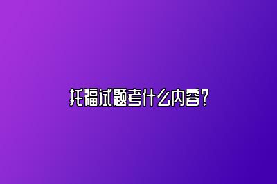 托福试题考什么内容？