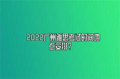 ​2022广州雅思考试时间地点安排？