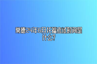 常德24年6月托福考试时间是什么？