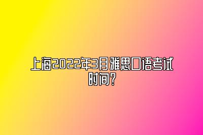 上海2022年3月雅思口语考试时间？