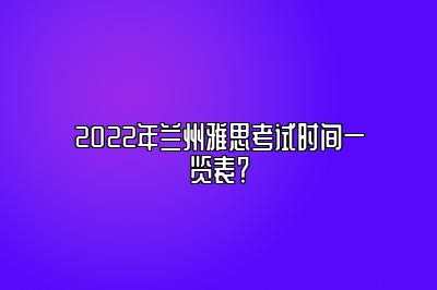 2022年兰州雅思考试时间一览表？