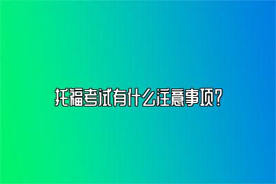 托福考试有什么注意事项？