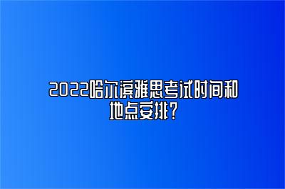 2022哈尔滨雅思考试时间和地点安排？