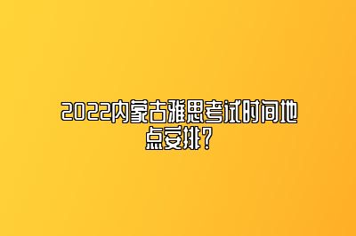 2022内蒙古雅思考试时间地点安排？