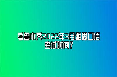 乌鲁木齐2022年3月雅思口语考试时间？