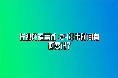 长沙托福考试：24年来时间有何变化？