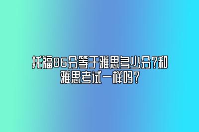 托福86分等于雅思多少分？和雅思考试一样吗？