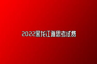 2022黑龙江雅思考试费