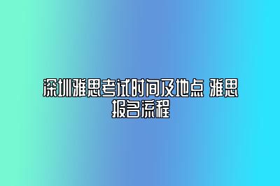 深圳雅思考试时间及地点 雅思报名流程