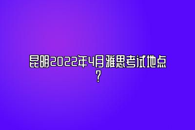 昆明2022年4月雅思考试地点？