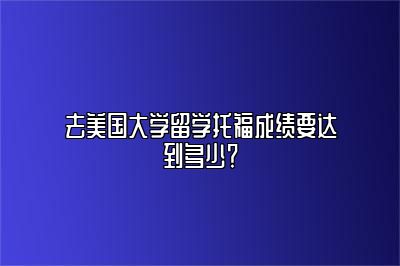 去美国大学留学托福成绩要达到多少？