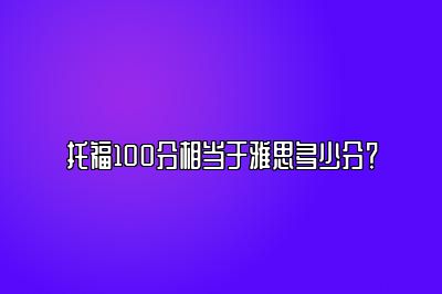 托福100分相当于雅思多少分？