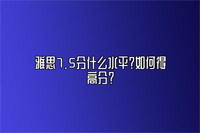 雅思7.5分什么水平？如何得高分？