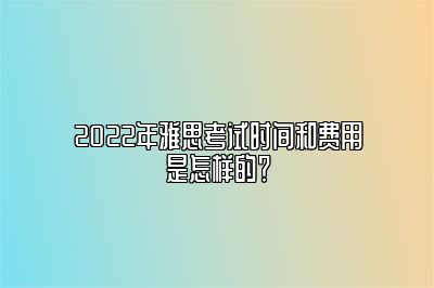 2022年雅思考试时间和费用是怎样的？