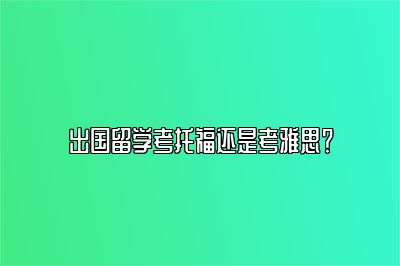 出国留学考托福还是考雅思？