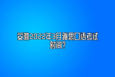 安徽2022年3月雅思口语考试时间？