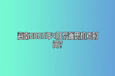 海南2022年4月份雅思机考时间？