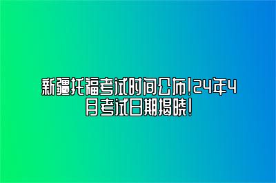 新疆托福考试时间公布！24年4月考试日期揭晓！