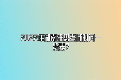 2022年湖南雅思考试时间一览表?