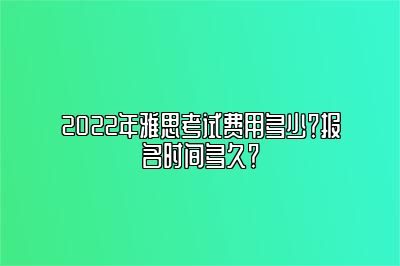 2022年雅思考试费用多少？报名时间多久？