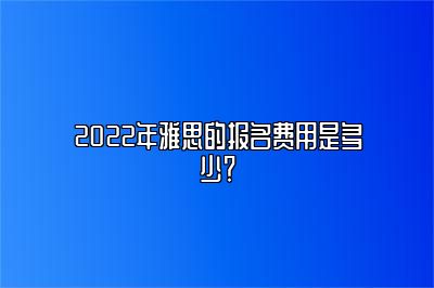 2022年雅思的报名费用是多少？