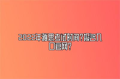 2022年雅思考试时间？报名入口官网？