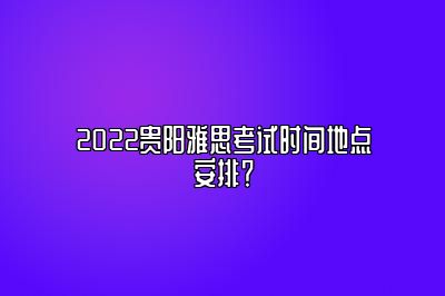 2022贵阳雅思考试时间地点安排？