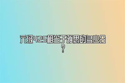 六级425相当于雅思的多少分？