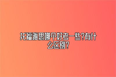 托福雅思哪个好考一些？有什么区别？