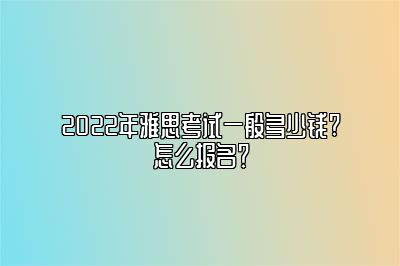 2022年雅思考试一般多少钱?怎么报名？