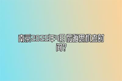 南京2022年4月份雅思机考时间？