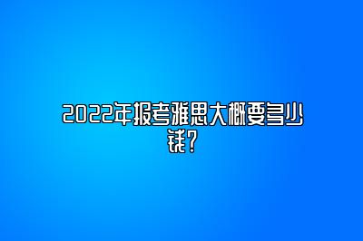 2022年报考雅思大概要多少钱？